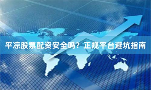 平凉股票配资安全吗？正规平台避坑指南