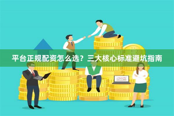平台正规配资怎么选？三大核心标准避坑指南