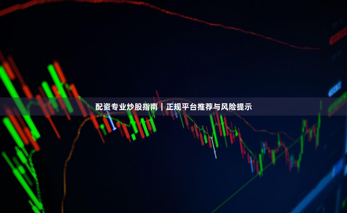 配资专业炒股指南｜正规平台推荐与风险提示