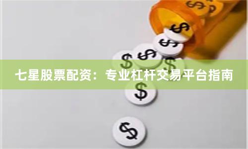 七星股票配资：专业杠杆交易平台指南