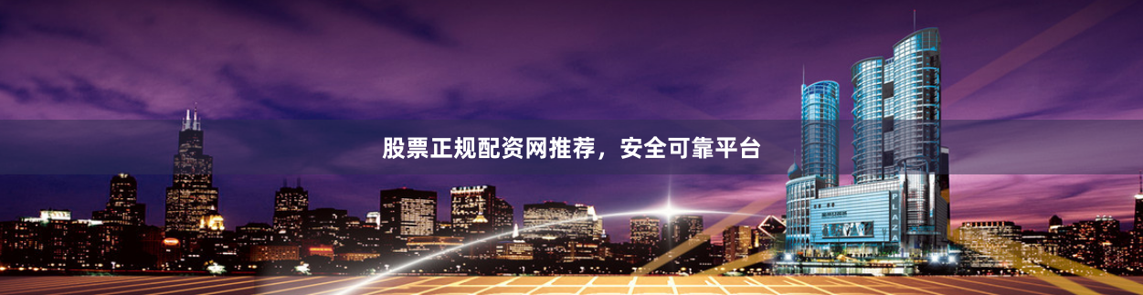 股票正规配资网推荐，安全可靠平台
